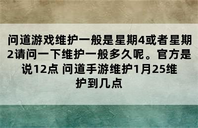 问道游戏维护一般是星期4或者星期2请问一下维护一般多久呢。官方是说12点 问道手游维护1月25维护到几点